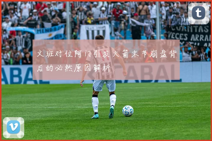 文班对位阿门引发火箭末节崩盘背后的必然原因解析