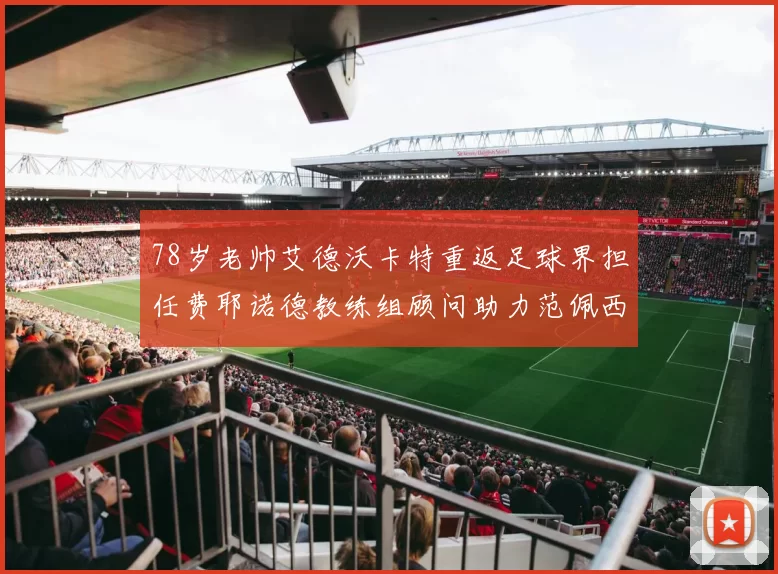 78岁老帅艾德沃卡特重返足球界担任费耶诺德教练组顾问助力范佩西
