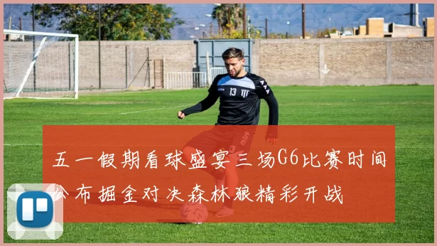 五一假期看球盛宴三场G6比赛时间公布掘金对决森林狼精彩开战