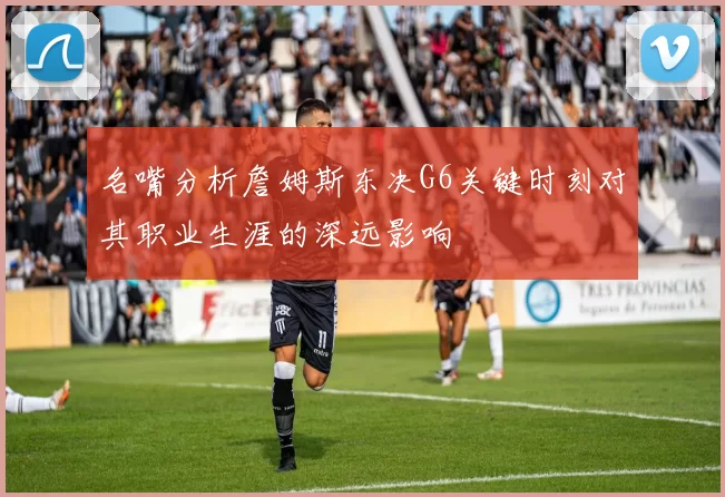 名嘴分析詹姆斯东决G6关键时刻对其职业生涯的深远影响