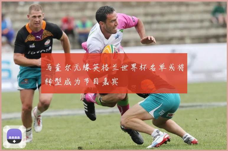 马奎尔无缘英格兰世界杯名单或将转型成为节目嘉宾