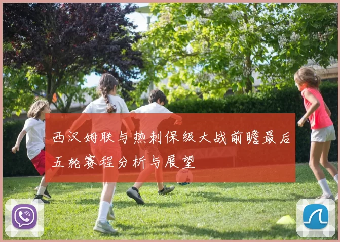 西汉姆联与热刺保级大战前瞻最后五轮赛程分析与展望