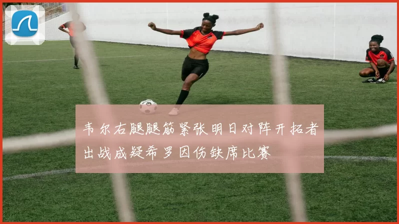 韦尔右腿腿筋紧张明日对阵开拓者出战成疑希罗因伤缺席比赛