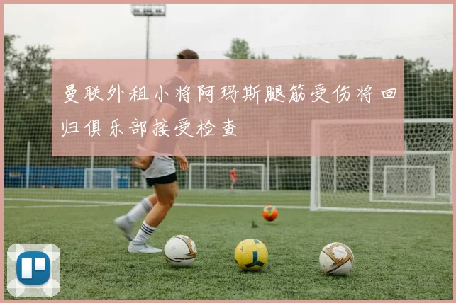 曼联外租小将阿玛斯腿筋受伤将回归俱乐部接受检查