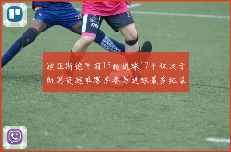 迪亚斯德甲前15轮进球17个仅次于凯恩英超单赛季参与进球最多纪录为18个