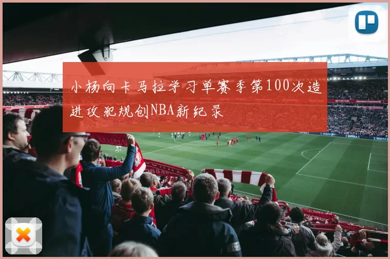 小杨向卡马拉学习单赛季第100次造进攻犯规创NBA新纪录