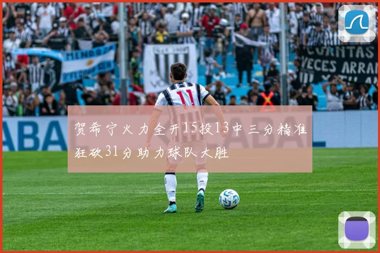 贺希宁火力全开15投13中三分精准狂砍31分助力球队大胜