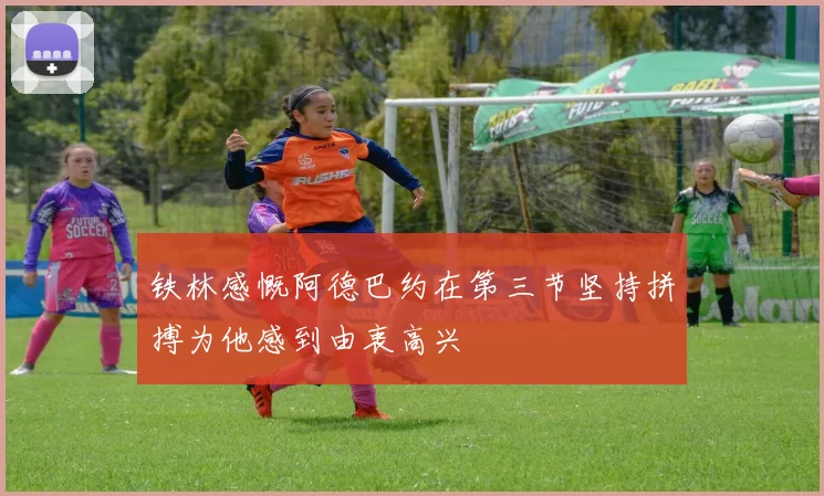 铁林感慨阿德巴约在第三节坚持拼搏为他感到由衷高兴