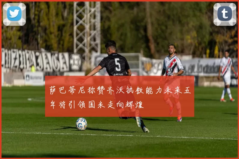 萨巴蒂尼称赞齐沃执教能力未来五年将引领国米走向辉煌