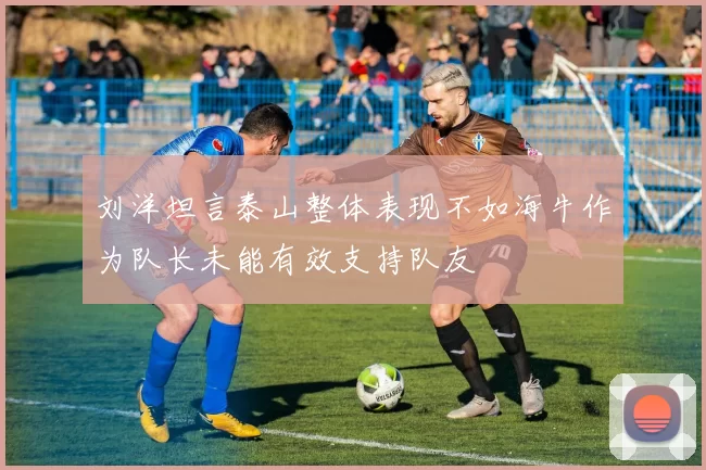 刘洋坦言泰山整体表现不如海牛作为队长未能有效支持队友