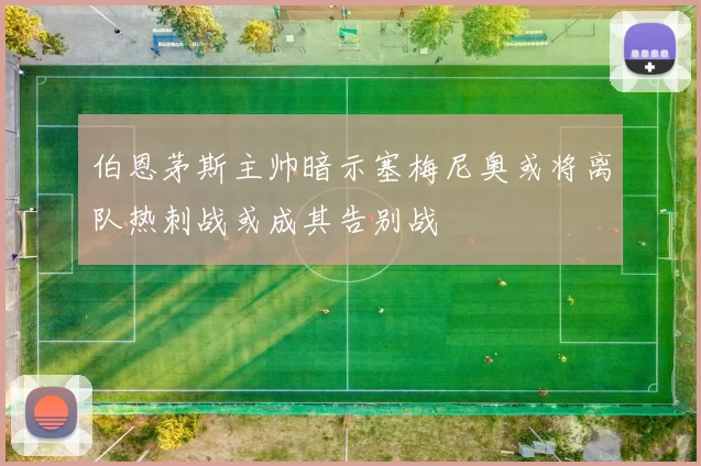 伯恩茅斯主帅暗示塞梅尼奥或将离队热刺战或成其告别战