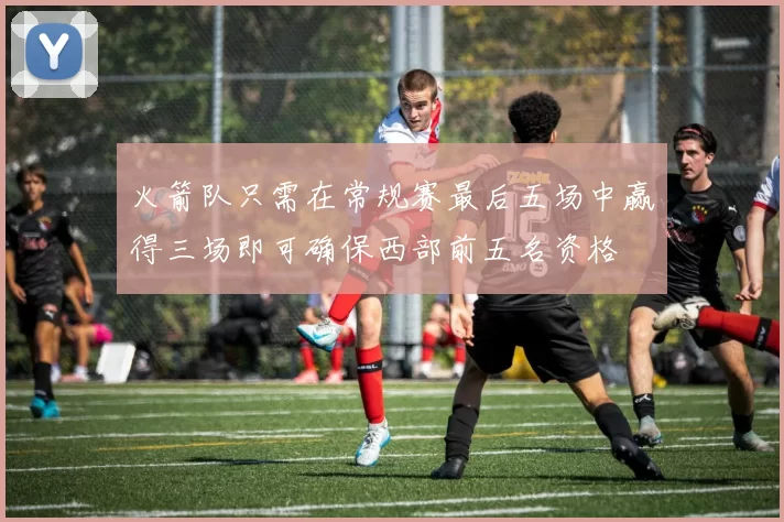 火箭队只需在常规赛最后五场中赢得三场即可确保西部前五名资格