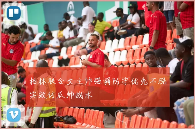 柏林联合女主帅强调防守优先不现实效仿瓜帅战术