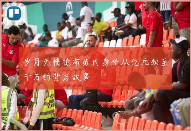 岁月无情德布劳内身价从亿元跌至千万的背后故事