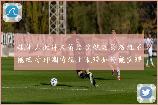 媒体人批评火箭进攻缺乏灵活性不能练习却期待场上表现如何能实现