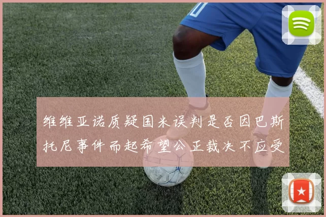 维维亚诺质疑国米误判是否因巴斯托尼事件而起希望公正裁决不应受影响
