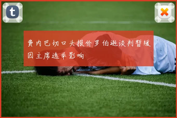 费内巴切口头报价罗伯逊谈判暂缓因主席选举影响