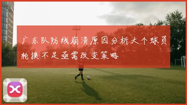 广东队防线崩溃原因分析大个球员轮换不足亟需改变策略